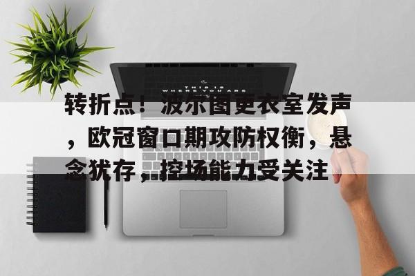 转折点!波尔图更衣室发声,欧冠窗口期攻防权衡,悬念犹存,控场能力受关注的简单介绍 转折点!波尔图更衣室发声,欧冠窗口期攻防权衡,悬念犹存,控场能力受关注的简单介绍